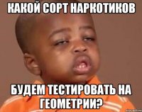 какой сорт наркотиков будем тестировать на геометрии?