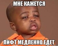 мне кажется лифт медленно едет