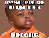 [12:27:50] сергей_seo: нет, идеи то твои. какие иудеи?