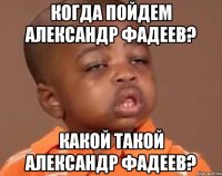 когда пойдем александр фадеев? какой такой александр фадеев?