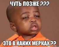 чуть позже ??? это в каких мерках ??