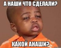 а наши что сделали? какой анаши?
