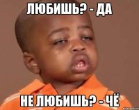 любишь? - да не любишь? - чё