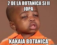 2 de la botanica si ii jopa kakaia botanica