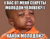 у вас от меня секреты молодой человек?)) какой молодой?