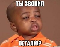 ты звонил веталю?