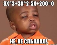 8x^3+3x^2-5x+200=0 не, не слышал!