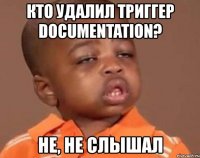 кто удалил триггер documentation? не, не слышал