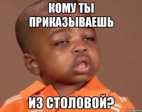 кому ты приказываешь из столовой?