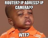 router? ip adress? ip camera?? wtf?