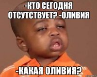 -кто сегодня отсутствует? -оливия -какая оливия?