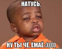 натусь, ну ты чё, ёмаё :)))))