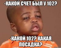 -какой счет был у 102? -какой 102? какая посадка?