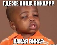 где же наша вика??? какая вика?