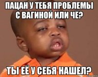 пацан у тебя проблемы с вагиной или чё? ты её у себя нашел?