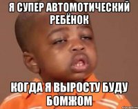 я супер автомотический ребёнок когда я выросту буду бомжом