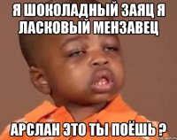 я шоколадный заяц я ласковый мензавец арслан это ты поёшь ?