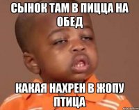 сынок там в пицца на обед какая нахрен в жопу птица