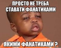 просто не треба ставати фанатиками якими фанатиками ?