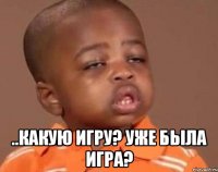  ..какую игру? уже была игра?