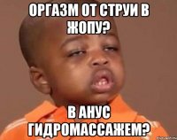 оргазм от струи в жопу? в анус гидромассажем?