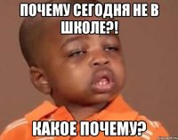 почему сегодня не в школе?! какое почему?