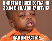 билеты в киев есть? на 30.04 в 1 вагон 17 штук? какой есть?