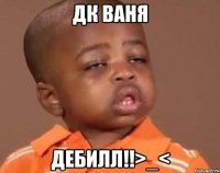 дк ваня дебилл!!>_<