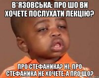 в*язовська: про шо ви хочете послухати лекцію? про стефаника? ні, про стефаника не хочете, а про що?