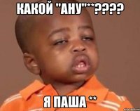 какой "ану"**??? я паша **