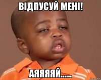 відпусуй мені! аяяяяй......