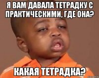 я вам давала тетрадку с практическими, где она? какая тетрадка?