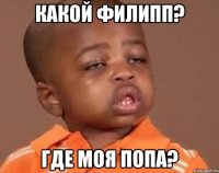 какой филипп? где моя попа?
