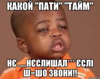 какой "пати" "тайм" нє .....нєслишал*** єслі ш=шо звони!!