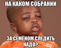 на каком собрании за семёном следить надо?