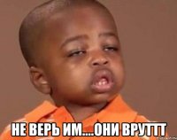  не верь им....они вруттт