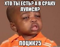 хто ты есть? а в сраку лупися? поцик25