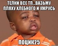 телки все тп...вазьму пляху хлебного и ужрусь поцик25