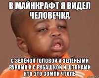 в майнкрафт я видел человечка с зелёной головой и зелёными руками и с рубашкой и штонами кто это зомпи чтоль