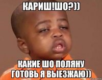 кариш!шо?)) какие шо поляну готовь я выезжаю))