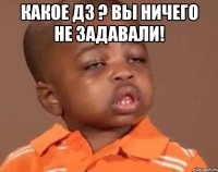 какое дз ? вы ничего не задавали! 