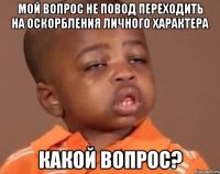 мой вопрос не повод переходить на оскорбления личного характера какой вопрос?
