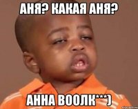 аня? какая аня? анна воолк***)