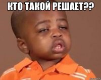 кто такой решает?? 