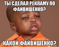 ты сделал рекламу по файвишенко? какой файвишенко?