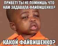 привет) ты не помнишь что нам задавала файвишенко? какой файвишенко?