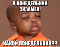 в понедельник экзамен! какой понедельник??