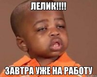 лелик!!! завтра уже на работу