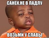 санек,не в падлу возьми у славы