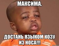 максима, достань языком козу из носа!!!